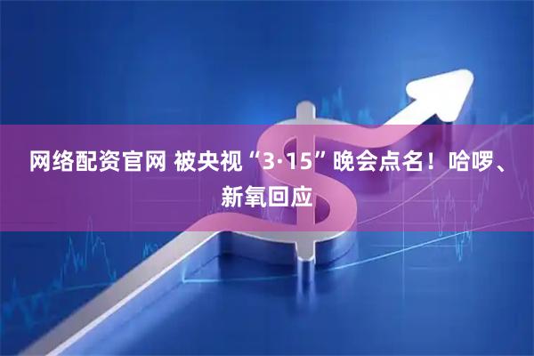 网络配资官网 被央视“3·15”晚会点名！哈啰、新氧回应