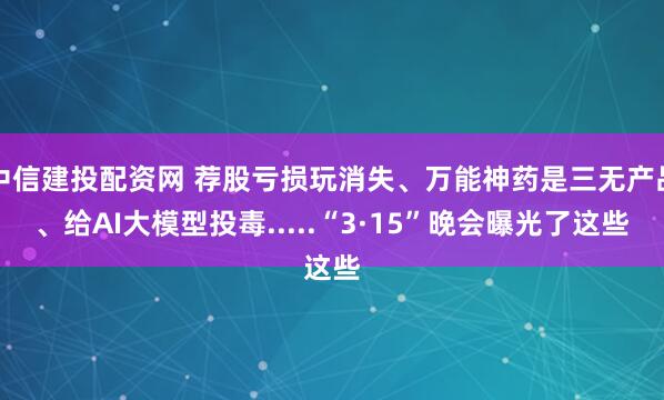 中信建投配资网 荐股亏损玩消失、万能神药是三无产品、给AI大模型投毒.....“3·15”晚会曝光了这些