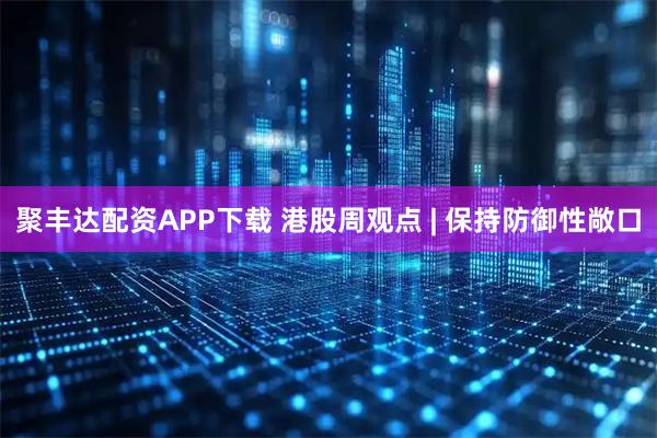 聚丰达配资APP下载 港股周观点 | 保持防御性敞口