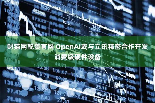 财猫网配资官网 OpenAI或与立讯精密合作开发消费级硬件设备