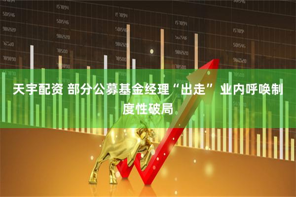 天宇配资 部分公募基金经理“出走” 业内呼唤制度性破局
