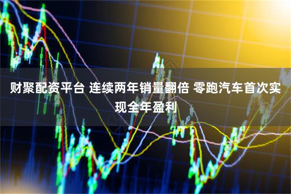 财聚配资平台 连续两年销量翻倍 零跑汽车首次实现全年盈利