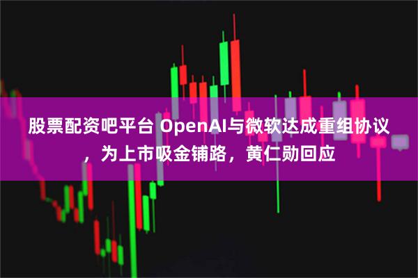 股票配资吧平台 OpenAI与微软达成重组协议，为上市吸金铺路，黄仁勋回应