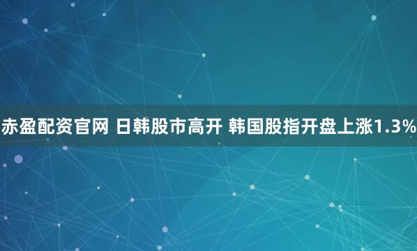 赤盈配资官网 日韩股市高开 韩国股指开盘上涨1.3%