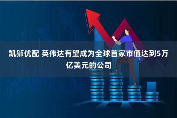 凯狮优配 英伟达有望成为全球首家市值达到5万亿美元的公司