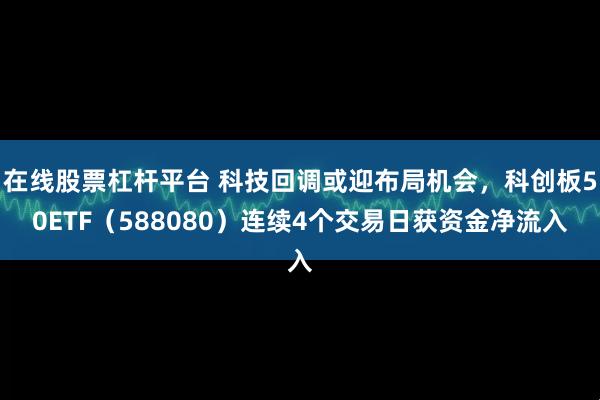 在线股票杠杆平台 科技回调或迎布局机会，科创板50ETF（588080）连续4个交易日获资金净流入