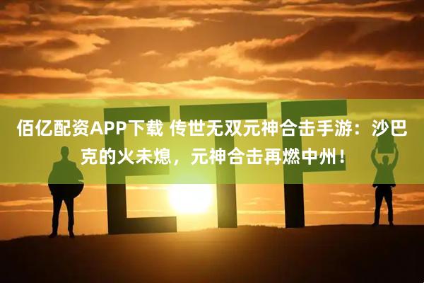 佰亿配资APP下载 传世无双元神合击手游：沙巴克的火未熄，元神合击再燃中州！