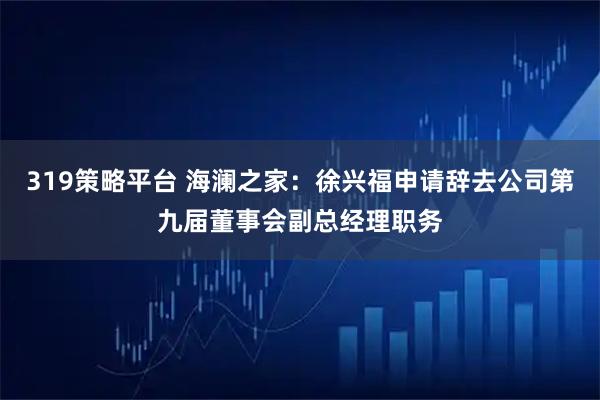 319策略平台 海澜之家：徐兴福申请辞去公司第九届董事会副总经理职务