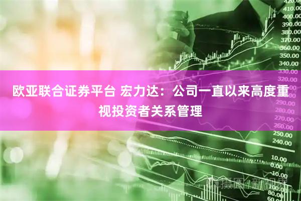 欧亚联合证券平台 宏力达：公司一直以来高度重视投资者关系管理