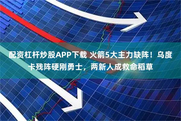 配资杠杆炒股APP下载 火箭5大主力缺阵！乌度卡残阵硬刚勇士，两新人成救命稻草
