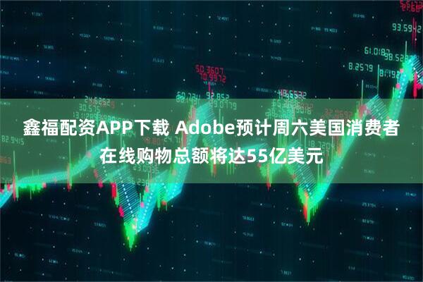 鑫福配资APP下载 Adobe预计周六美国消费者在线购物总额将达55亿美元