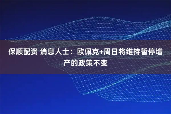 保顺配资 消息人士：欧佩克+周日将维持暂停增产的政策不变