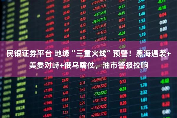 民银证券平台 地缘“三重火线”预警！黑海遇袭+美委对峙+俄乌嘴仗，油市警报拉响