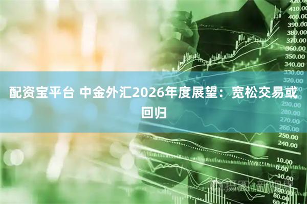 配资宝平台 中金外汇2026年度展望：宽松交易或回归