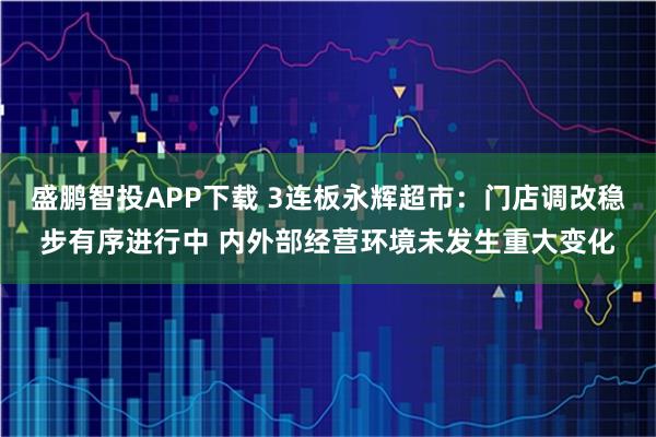 盛鹏智投APP下载 3连板永辉超市：门店调改稳步有序进行中 内外部经营环境未发生重大变化