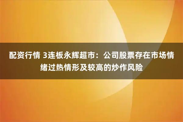 配资行情 3连板永辉超市：公司股票存在市场情绪过热情形及较高的炒作风险