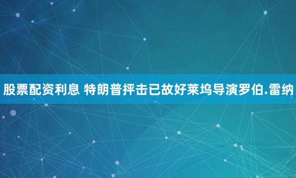 股票配资利息 特朗普抨击已故好莱坞导演罗伯.雷纳