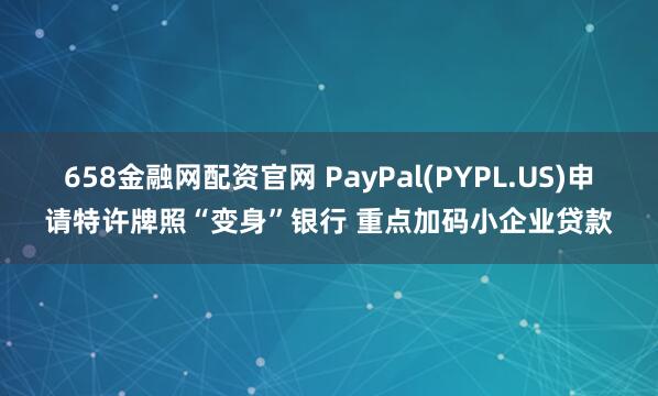 658金融网配资官网 PayPal(PYPL.US)申请特许牌照“变身”银行 重点加码小企业贷款