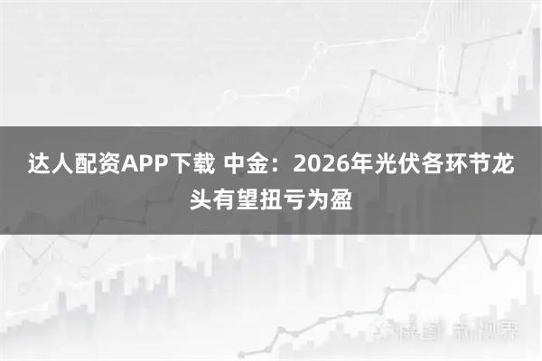 达人配资APP下载 中金：2026年光伏各环节龙头有望扭亏为盈