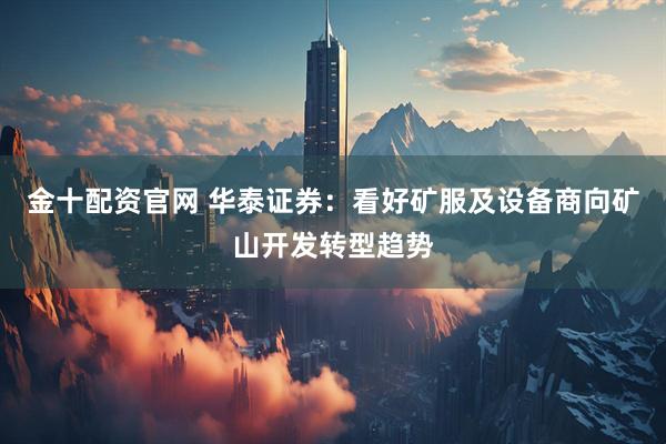金十配资官网 华泰证券：看好矿服及设备商向矿山开发转型趋势