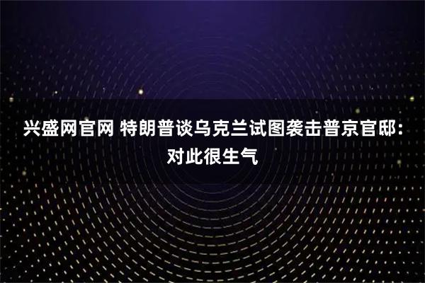 兴盛网官网 特朗普谈乌克兰试图袭击普京官邸：对此很生气