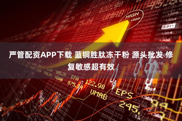 严管配资APP下载 蓝铜胜肽冻干粉 源头批发 修复敏感超有效
