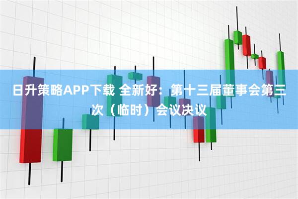 日升策略APP下载 全新好：第十三届董事会第三次（临时）会议决议