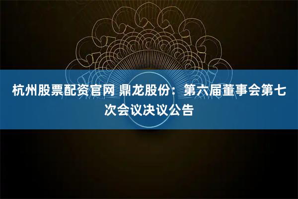 杭州股票配资官网 鼎龙股份：第六届董事会第七次会议决议公告