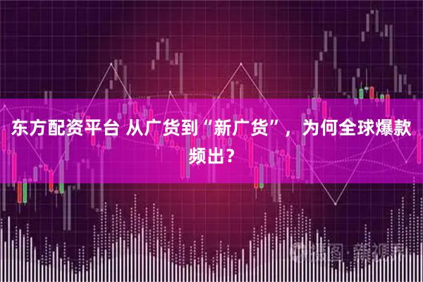 东方配资平台 从广货到“新广货”，为何全球爆款频出？