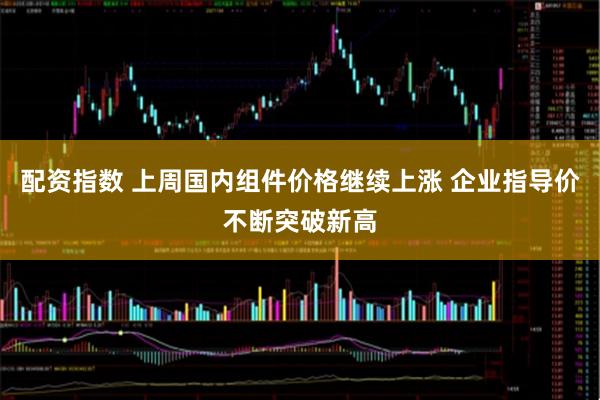 配资指数 上周国内组件价格继续上涨 企业指导价不断突破新高