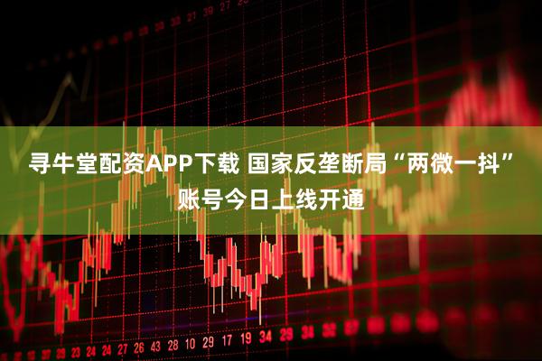 寻牛堂配资APP下载 国家反垄断局“两微一抖”账号今日上线开通
