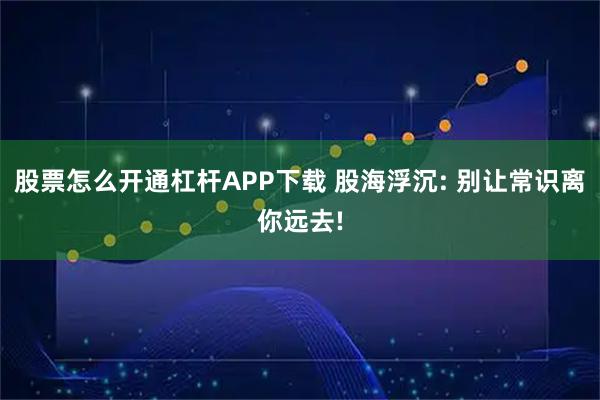 股票怎么开通杠杆APP下载 股海浮沉: 别让常识离你远去!