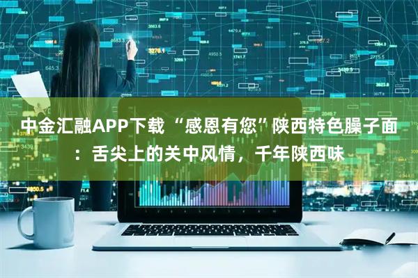 中金汇融APP下载 “感恩有您”陕西特色臊子面：舌尖上的关中风情，千年陕西味