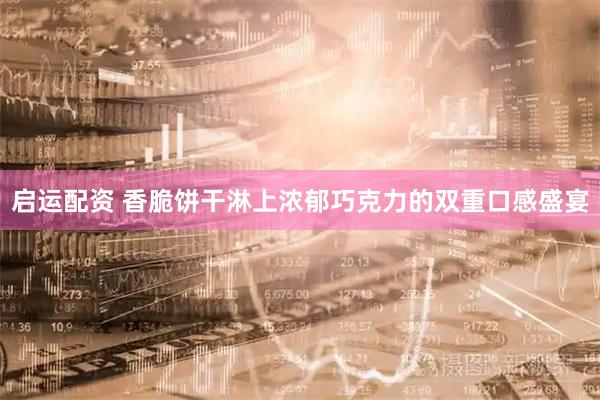 启运配资 香脆饼干淋上浓郁巧克力的双重口感盛宴
