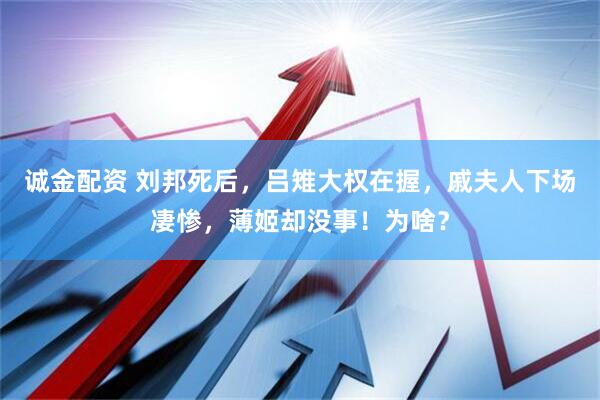 诚金配资 刘邦死后，吕雉大权在握，戚夫人下场凄惨，薄姬却没事！为啥？
