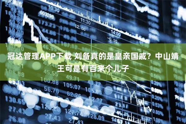 冠达管理APP下载 刘备真的是皇亲国戚？中山靖王可是有百来个儿子