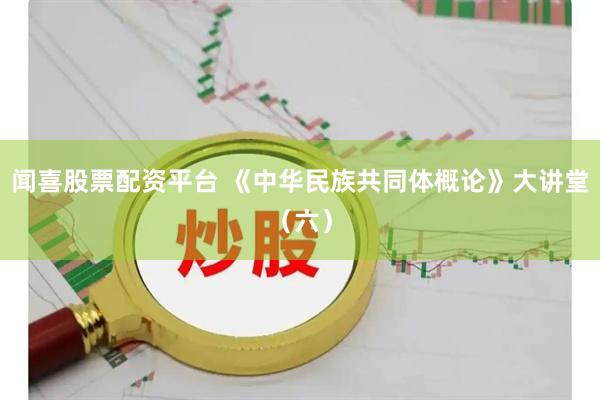 闻喜股票配资平台 《中华民族共同体概论》大讲堂（六）