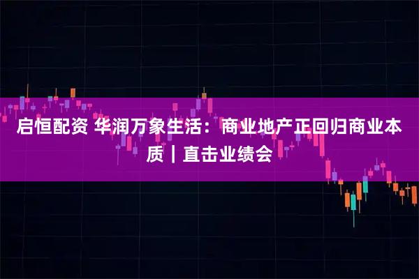 启恒配资 华润万象生活：商业地产正回归商业本质｜直击业绩会