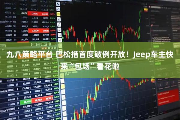 九八策略平台 巴松措首度破例开放！Jeep车主快来“包场”看花啦