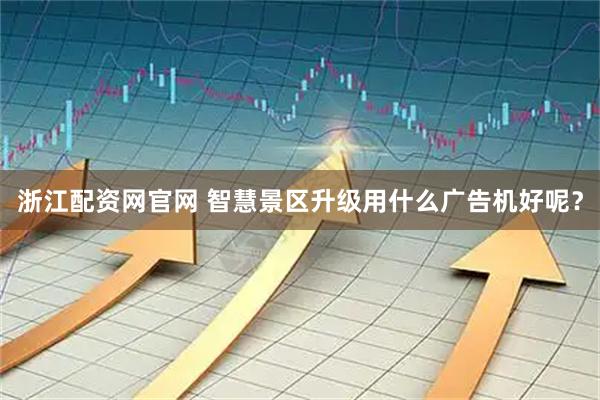 浙江配资网官网 智慧景区升级用什么广告机好呢？